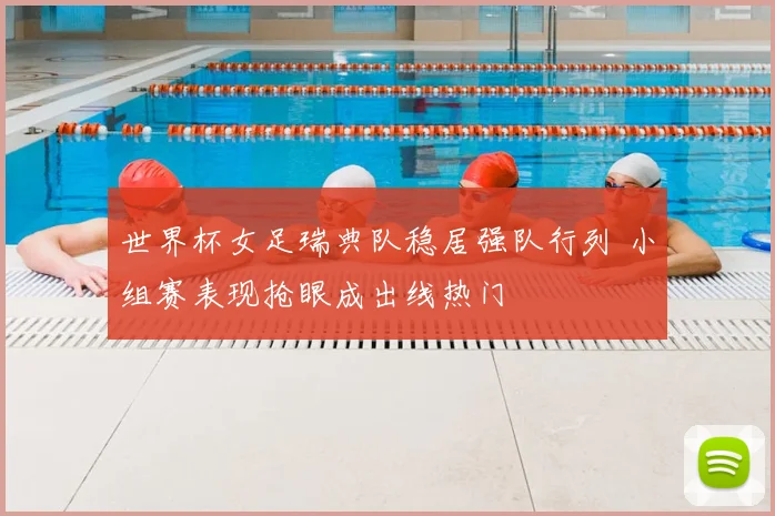 世界杯女足瑞典队稳居强队行列 小组赛表现抢眼成出线热门