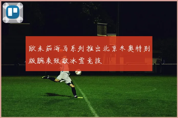 欧米茄海马系列推出北京冬奥特别版腕表致敬冰雪竞技