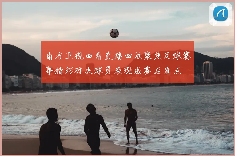 南方卫视回看直播回放聚焦足球赛事精彩对决球员表现成赛后看点