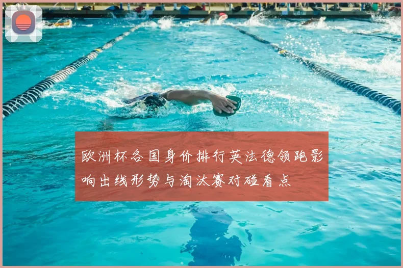 欧洲杯各国身价排行英法德领跑影响出线形势与淘汰赛对碰看点