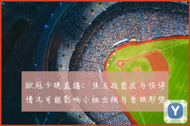 欧冠今晚直播：焦点战首发与伤停情况可能影响小组出线与晋级形势