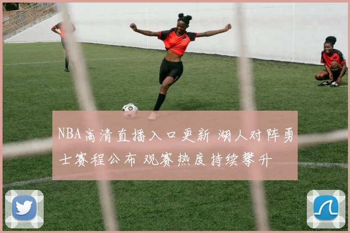 NBA高清直播入口更新 湖人对阵勇士赛程公布 观赛热度持续攀升