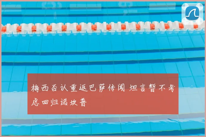 梅西否认重返巴萨传闻 坦言暂不考虑回归诺坎普