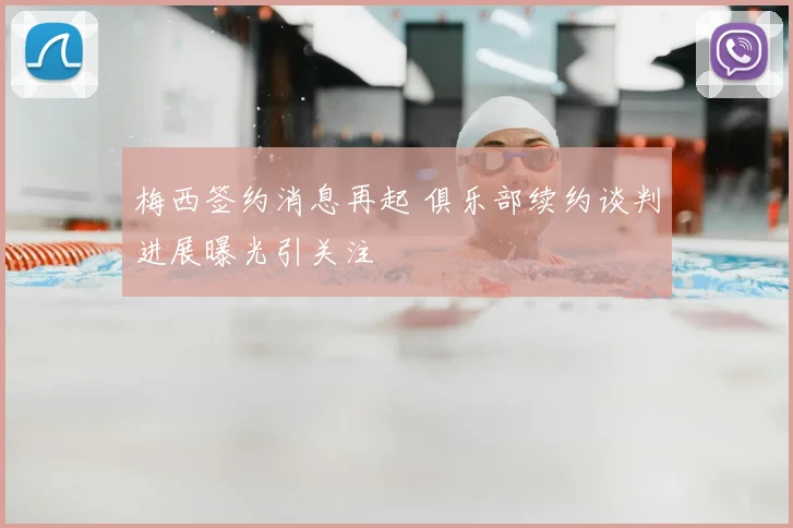 梅西签约消息再起 俱乐部续约谈判进展曝光引关注