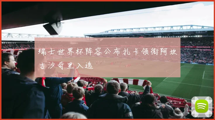 瑞士世界杯阵容公布扎卡领衔阿坎吉沙奇里入选