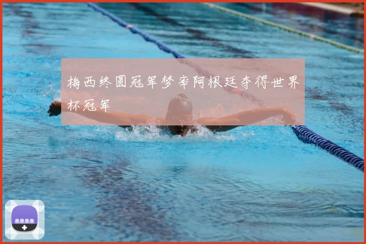 梅西终圆冠军梦率阿根廷夺得世界杯冠军