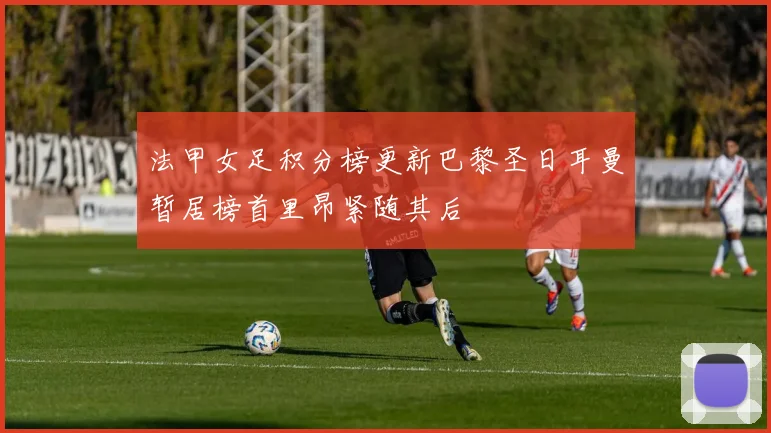 法甲女足积分榜更新巴黎圣日耳曼暂居榜首里昂紧随其后