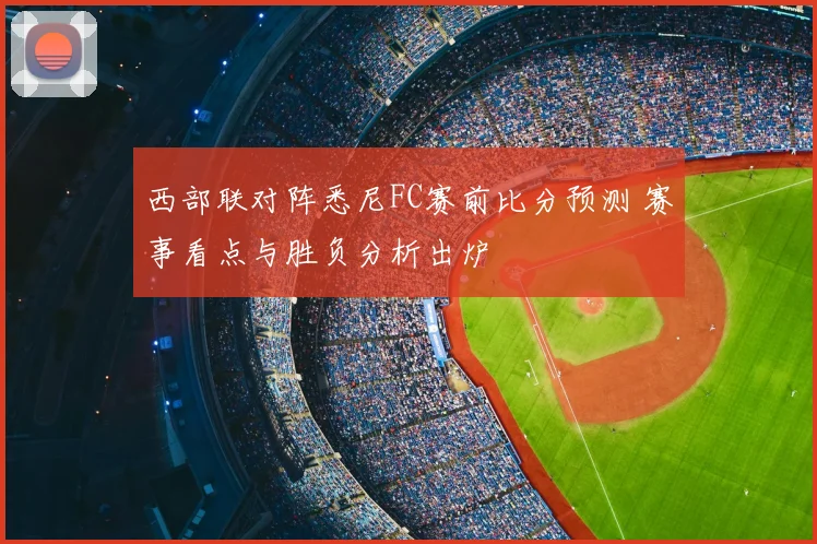 西部联对阵悉尼FC赛前比分预测 赛事看点与胜负分析出炉