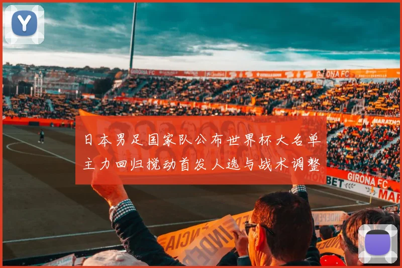 日本男足国家队公布世界杯大名单主力回归搅动首发人选与战术调整