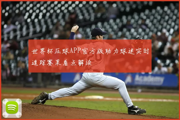 世界杯压球APP官方版助力球迷实时追踪赛果看点解读